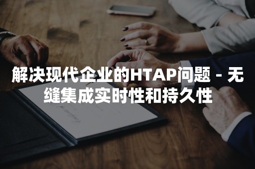 解决现代企业的HTAP问题 - 无缝集成实时性和持久性