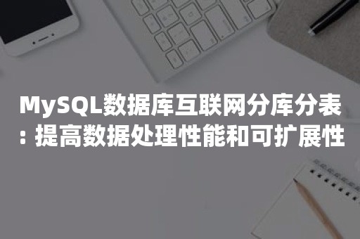 MySQL数据库互联网分库分表: 提高数据处理性能和可扩展性的关键