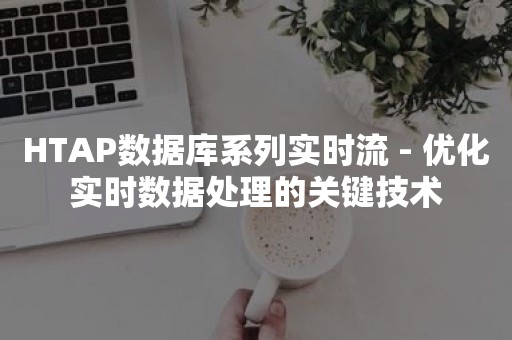 HTAP数据库系列实时流 - 优化实时数据处理的关键技术