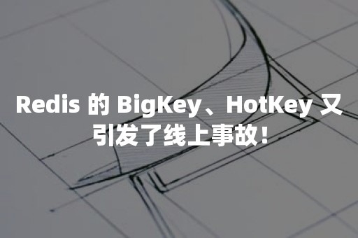 Redis 的 BigKey、HotKey 又引发了线上事故！