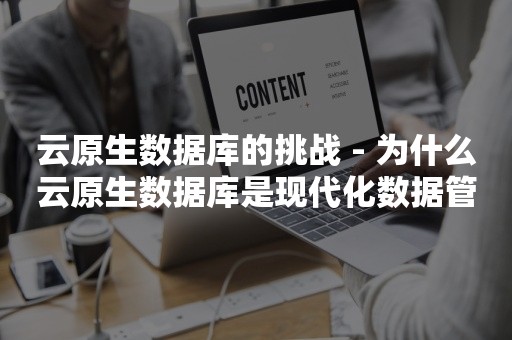 云原生数据库的挑战 - 为什么云原生数据库是现代化数据管理的关键？云原生分布式数据库