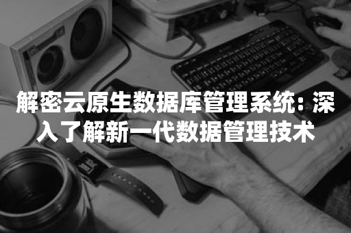 平凯星辰解密云原生数据库管理系统: 深入了解新一代数据管理技术