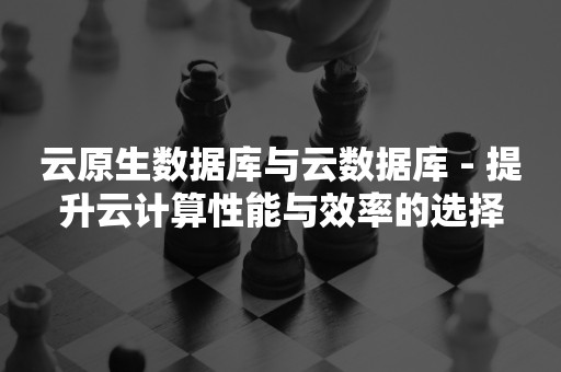 云原生分布式数据库云原生数据库与云数据库 - 提升云计算性能与效率的选择