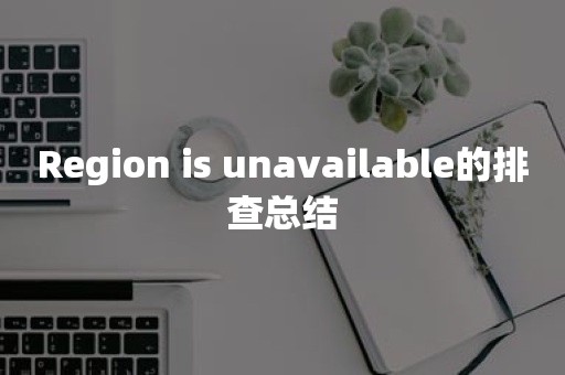 Region is unavailable的排查总结