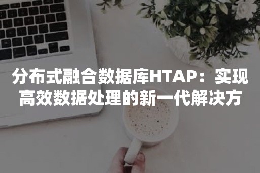 分布式融合数据库HTAP：实现高效数据处理的新一代解决方案