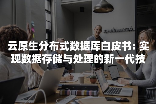 云原生分布式数据库白皮书: 实现数据存储与处理的新一代技术