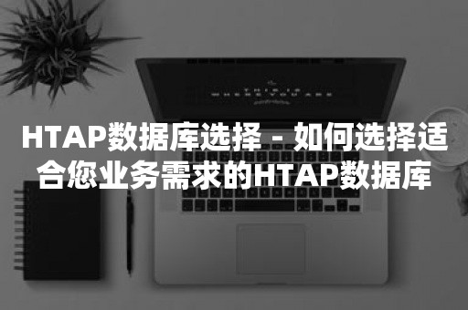 HTAP数据库选择 - 如何选择适合您业务需求的HTAP数据库