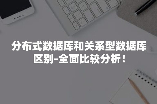 分布式数据库和关系型数据库区别-全面比较分析！