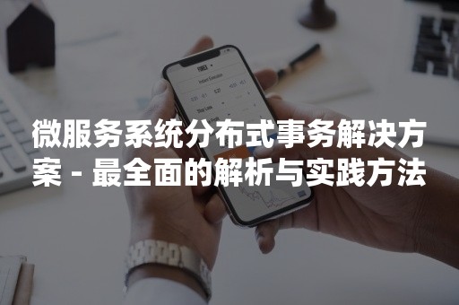 微服务系统分布式事务解决方案 - 最全面的解析与实践方法