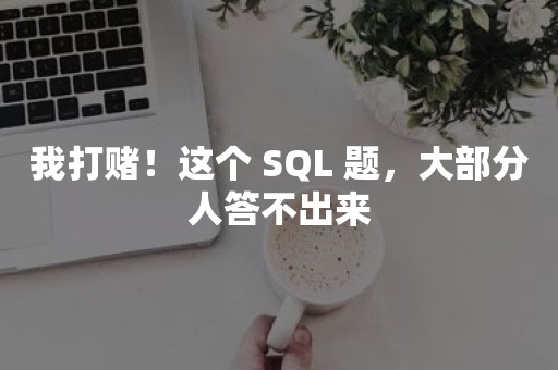 我打赌！这个 SQL 题，大部分人答不出来