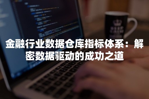 金融行业数据仓库指标体系：解密数据驱动的成功之道