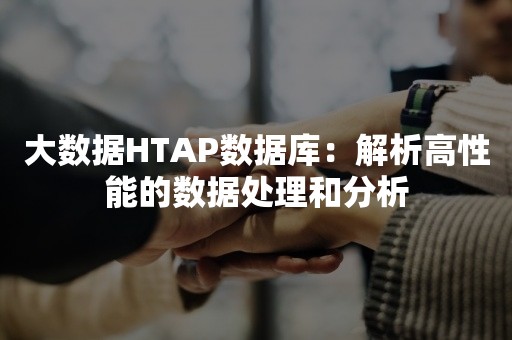 大数据HTAP数据库：解析高性能的数据处理和分析