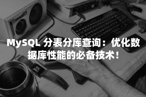 MySQL 分表分库查询：优化数据库性能的必备技术！