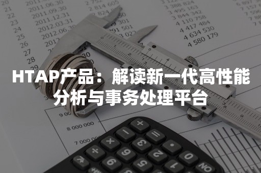 HTAP产品：解读新一代高性能分析与事务处理平台