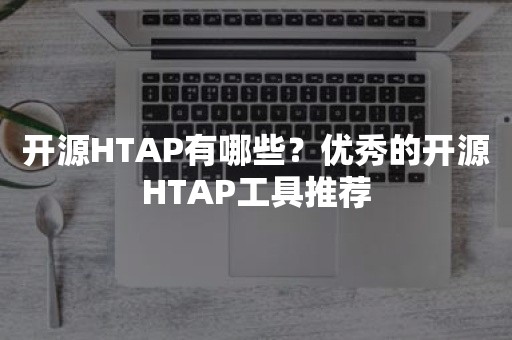 开源HTAP有哪些？优秀的开源HTAP工具推荐