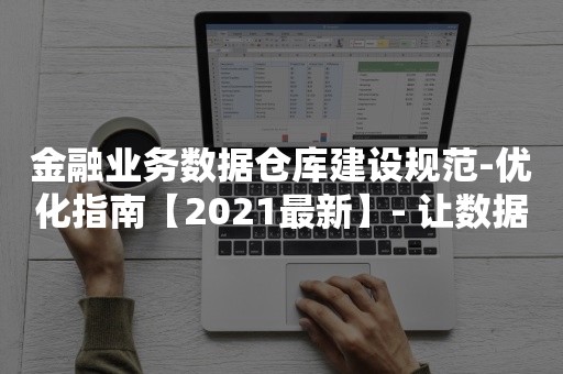 金融业务数据仓库建设规范-优化指南【2021最新】- 让数据驱动您的金融业务成功